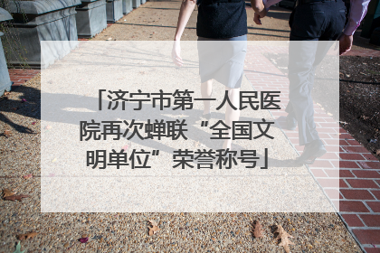 济宁市第一人民医院再次蝉联“全国文明单位”荣誉称号