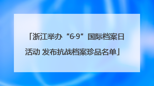浙江举办“6·9”国际档案日活动 发布抗战档案珍品名单