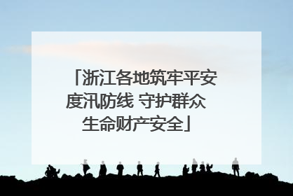 浙江各地筑牢平安度汛防线 守护群众生命财产安全