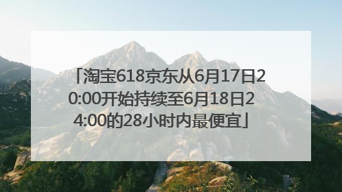 淘宝618京东从6月17日20:00开始持续至6月18日24:00的28小时内最便宜