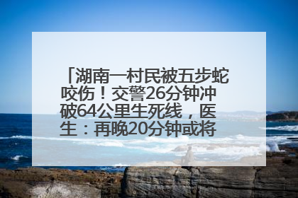 湖南一村民被五步蛇咬伤！交警26分钟冲破64公里生死线，医生：再晚20分钟或将呼吸肌麻痹