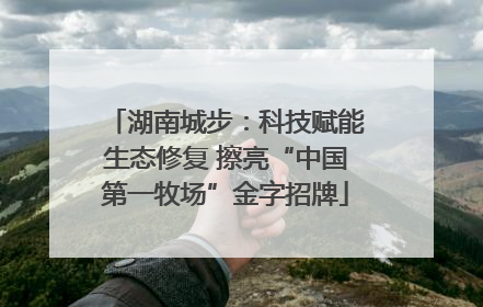 湖南城步：科技赋能生态修复 擦亮“中国第一牧场”金字招牌