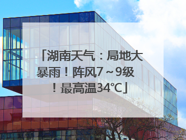 湖南天气：局地大暴雨！阵风7～9级！最高温34℃