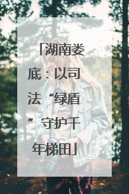 湖南娄底：以司法“绿盾”守护千年梯田