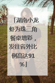 湖南小龙虾为珠三角餐桌增彩，发往省外比例高达91%