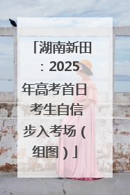 湖南新田：2025年高考首日 考生自信步入考场（组图）
