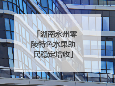 湖南永州零陵特色水果助民稳定增收