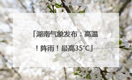 湖南气象发布：高温！阵雨！最高35℃