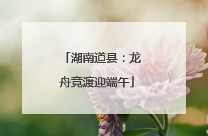 湖南道县：龙舟竞渡迎端午