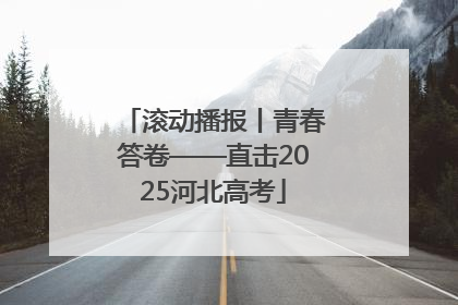 滚动播报丨青春答卷——直击2025河北高考