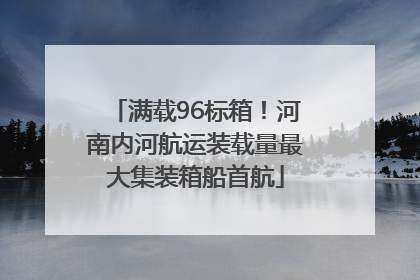 满载96标箱！河南内河航运装载量最大集装箱船首航