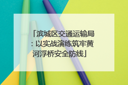 滨城区交通运输局：以实战演练筑牢黄河浮桥安全防线