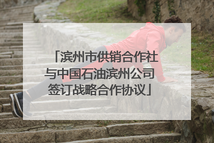 滨州市供销合作社与中国石油滨州公司签订战略合作协议