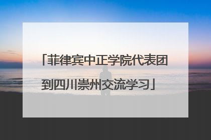 菲律宾中正学院代表团到四川崇州交流学习