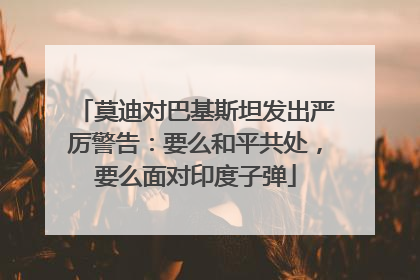 莫迪对巴基斯坦发出严厉警告：要么和平共处，要么面对印度子弹