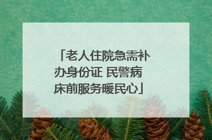 老人住院急需补办身份证 民警病床前服务暖民心