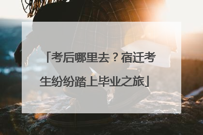 考后哪里去？宿迁考生纷纷踏上毕业之旅