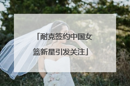 耐克签约中国女篮新星引发关注