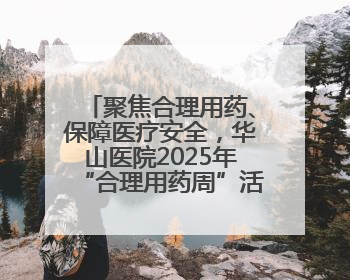 聚焦合理用药、保障医疗安全，华山医院2025年“合理用药周”活动举行