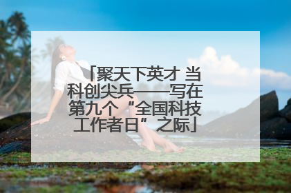 聚天下英才 当科创尖兵——写在第九个“全国科技工作者日”之际