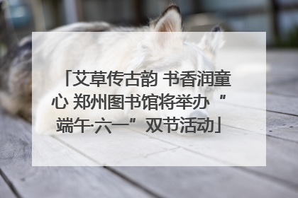艾草传古韵 书香润童心 郑州图书馆将举办“端午·六一”双节活动