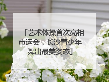 艺术体操首次亮相市运会，长沙青少年舞出最美姿态