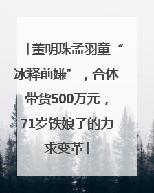 董明珠孟羽童“冰释前嫌”，合体带货500万元，71岁铁娘子的力求变革