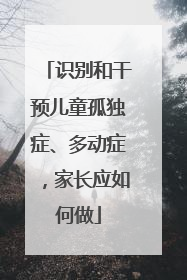 识别和干预儿童孤独症、多动症，家长应如何做