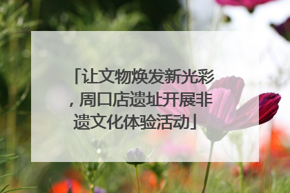 让文物焕发新光彩，周口店遗址开展非遗文化体验活动