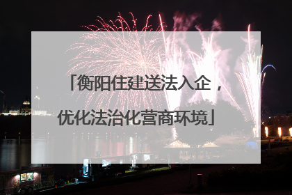 衡阳住建送法入企，优化法治化营商环境