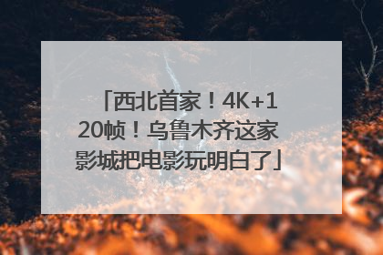 西北首家！4K+120帧！乌鲁木齐这家影城把电影玩明白了