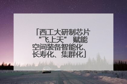 西工大研制芯片“飞上天” 赋能空间装备智能化、长寿化、集群化
