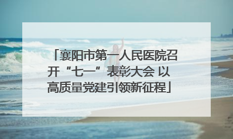 襄阳市第一人民医院召开“七一”表彰大会 以高质量党建引领新征程