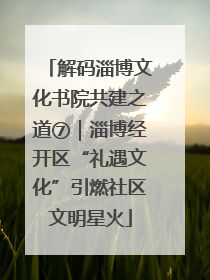 解码淄博文化书院共建之道⑦｜淄博经开区“礼遇文化”引燃社区文明星火