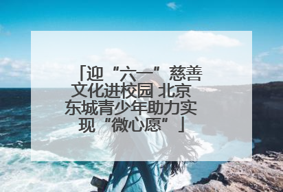 迎“六一”慈善文化进校园 北京东城青少年助力实现“微心愿”
