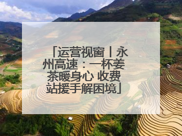 运营视窗丨永州高速：一杯姜茶暖身心 收费站援手解困境