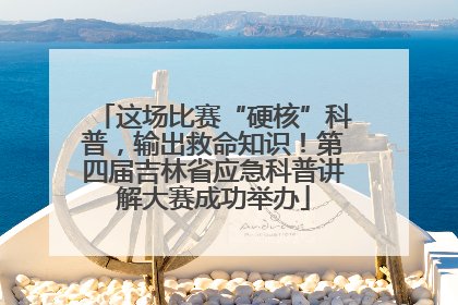 这场比赛“硬核”科普，输出救命知识！第四届吉林省应急科普讲解大赛成功举办