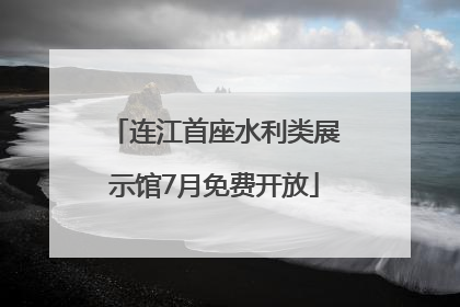 连江首座水利类展示馆7月免费开放