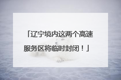 辽宁境内这两个高速服务区将临时封闭！