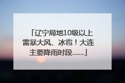 辽宁局地10级以上雷暴大风、冰雹！大连主要降雨时段……