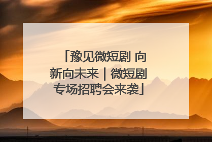 豫见微短剧 向新向未来｜微短剧专场招聘会来袭