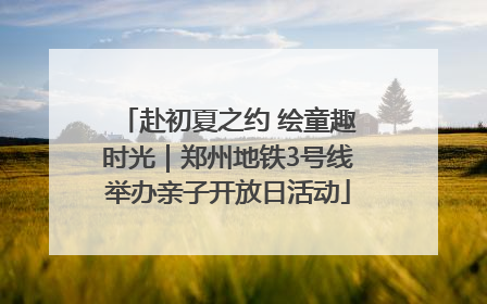 赴初夏之约 绘童趣时光｜郑州地铁3号线举办亲子开放日活动