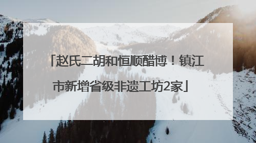 赵氏二胡和恒顺醋博！镇江市新增省级非遗工坊2家