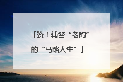 赞！辅警“老陶”的“马路人生”