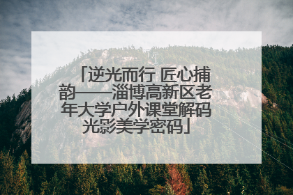 逆光而行 匠心捕韵——淄博高新区老年大学户外课堂解码光影美学密码