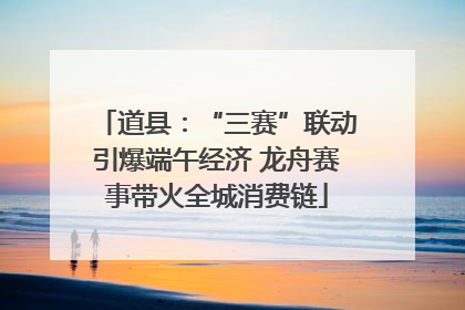 道县：“三赛”联动引爆端午经济 龙舟赛事带火全城消费链