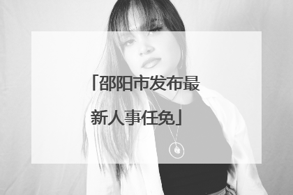 邵阳市发布最新人事任免