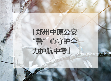 郑州中原公安“警”心守护全力护航中考