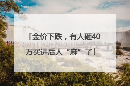 金价下跌，有人砸40万买进后人“麻”了
