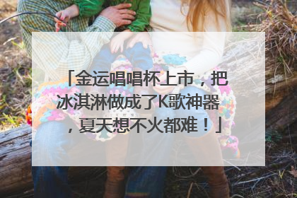 金运唱唱杯上市，把冰淇淋做成了K歌神器，夏天想不火都难！